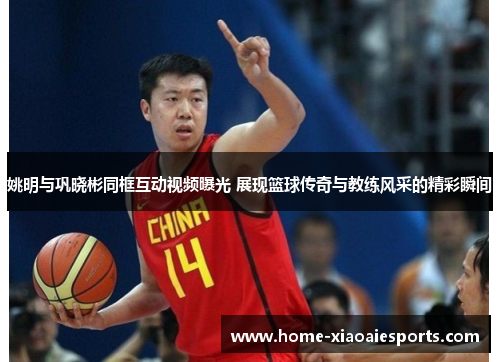 姚明与巩晓彬同框互动视频曝光 展现篮球传奇与教练风采的精彩瞬间