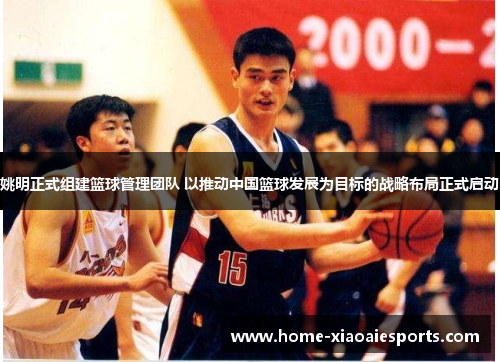 姚明正式组建篮球管理团队 以推动中国篮球发展为目标的战略布局正式启动