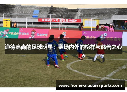 道德高尚的足球明星：赛场内外的榜样与慈善之心