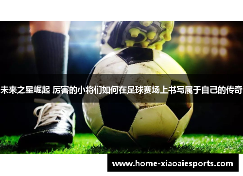 未来之星崛起 厉害的小将们如何在足球赛场上书写属于自己的传奇