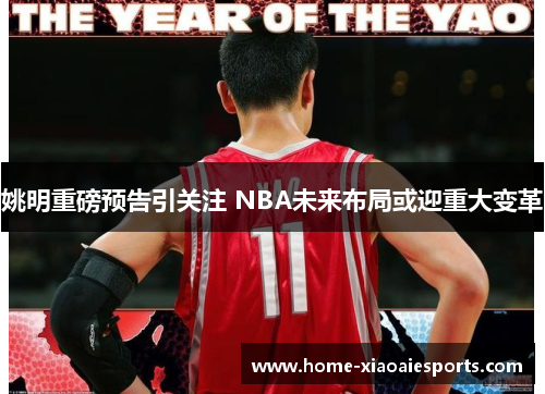 姚明重磅预告引关注 NBA未来布局或迎重大变革