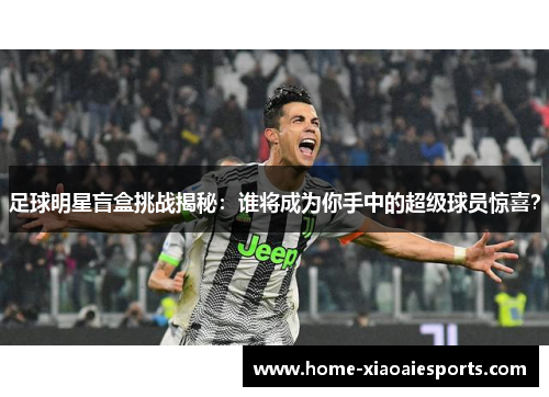足球明星盲盒挑战揭秘：谁将成为你手中的超级球员惊喜？