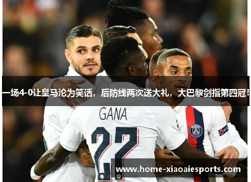 一场4-0让皇马沦为笑话，后防线两次送大礼，大巴黎剑指第四冠！