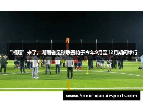 “湘超”来了，湖南省足球联赛将于今年9月至12月期间举行