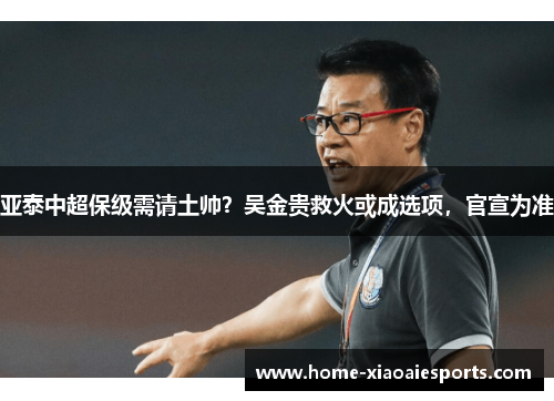 亚泰中超保级需请土帅？吴金贵救火或成选项，官宣为准