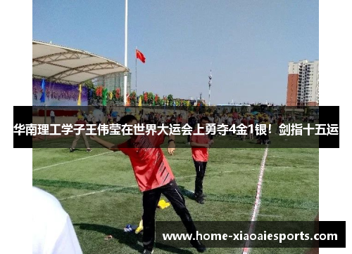 华南理工学子王伟莹在世界大运会上勇夺4金1银！剑指十五运