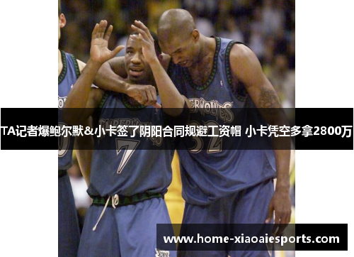 TA记者爆鲍尔默&小卡签了阴阳合同规避工资帽 小卡凭空多拿2800万