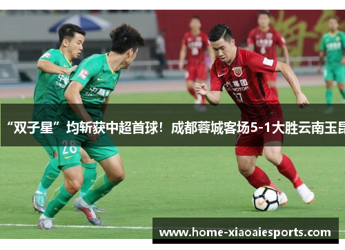“双子星”均斩获中超首球！成都蓉城客场5-1大胜云南玉昆